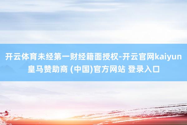 开云体育未经第一财经籍面授权-开云官网kaiyun皇马赞助商 (中国)官方网站 登录入口