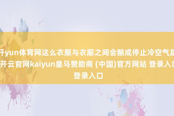 开yun体育网这么衣服与衣服之间会酿成停止冷空气层-开云官网kaiyun皇马赞助商 (中国)官方网站 登录入口