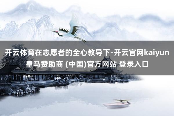 开云体育在志愿者的全心教导下-开云官网kaiyun皇马赞助商 (中国)官方网站 登录入口