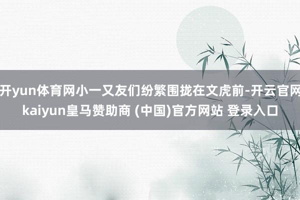开yun体育网小一又友们纷繁围拢在文虎前-开云官网kaiyun皇马赞助商 (中国)官方网站 登录入口