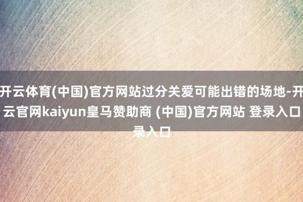 开云体育(中国)官方网站过分关爱可能出错的场地-开云官网kaiyun皇马赞助商 (中国)官方网站 登录入口