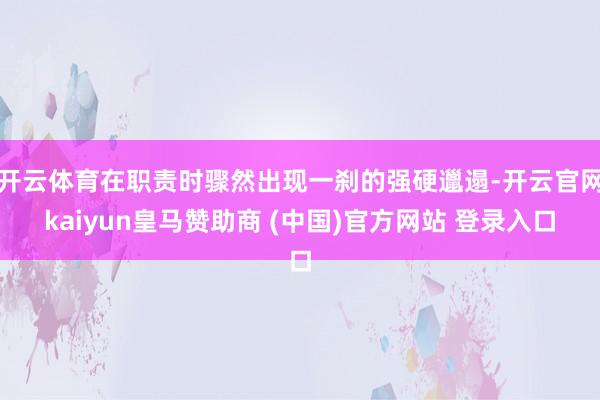 开云体育在职责时骤然出现一刹的强硬邋遢-开云官网kaiyun皇马赞助商 (中国)官方网站 登录入口