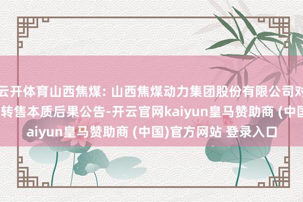 云开体育山西焦煤: 山西焦煤动力集团股份有限公司对于“22焦能01”债券转售本质后果公告-开云官网kaiyun皇马赞助商 (中国)官方网站 登录入口