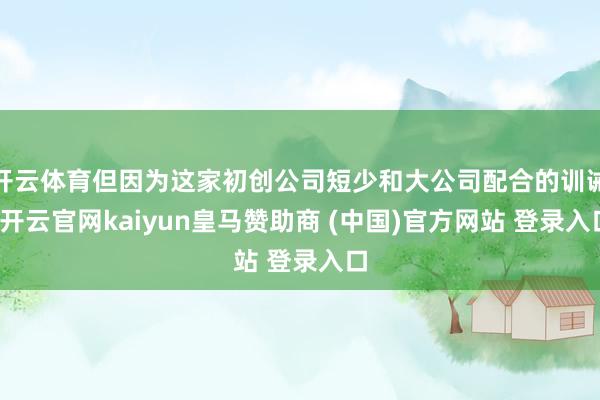 开云体育但因为这家初创公司短少和大公司配合的训诫-开云官网kaiyun皇马赞助商 (中国)官方网站 登录入口