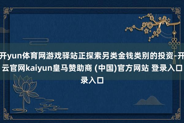 开yun体育网游戏驿站正探索另类金钱类别的投资-开云官网kaiyun皇马赞助商 (中国)官方网站 登录入口
