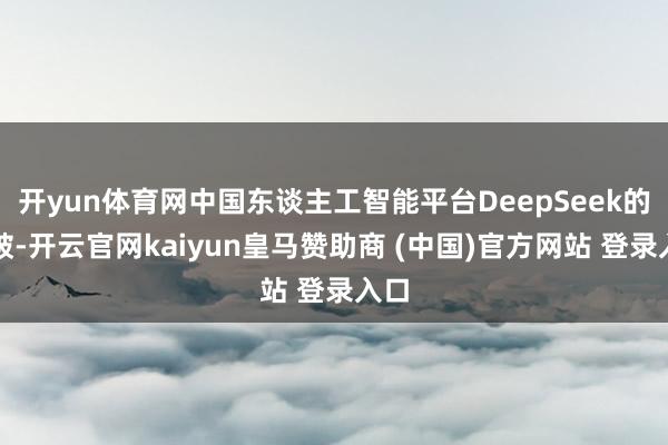 开yun体育网中国东谈主工智能平台DeepSeek的打破-开云官网kaiyun皇马赞助商 (中国)官方网站 登录入口