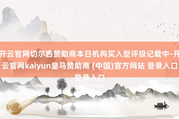 开云官网切尔西赞助商本日机构买入型评级记载中-开云官网kaiyun皇马赞助商 (中国)官方网站 登录入口
