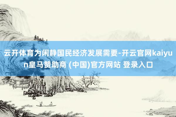 云开体育为闲静国民经济发展需要-开云官网kaiyun皇马赞助商 (中国)官方网站 登录入口