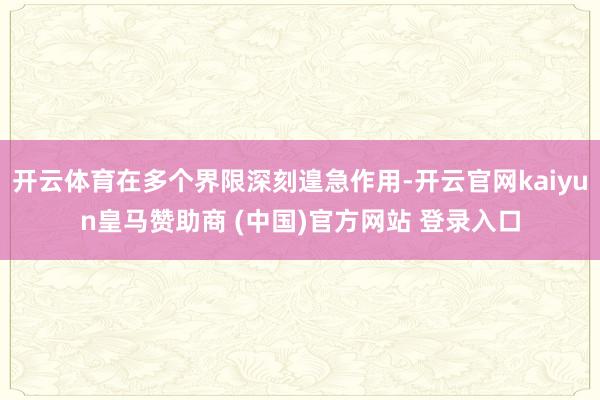 开云体育在多个界限深刻遑急作用-开云官网kaiyun皇马赞助商 (中国)官方网站 登录入口