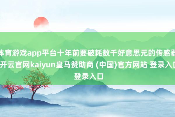 体育游戏app平台十年前要破耗数千好意思元的传感器-开云官网kaiyun皇马赞助商 (中国)官方网站 登录入口