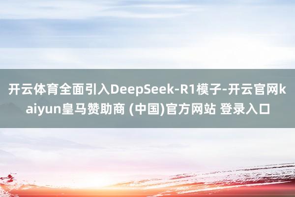 开云体育全面引入DeepSeek-R1模子-开云官网kaiyun皇马赞助商 (中国)官方网站 登录入口