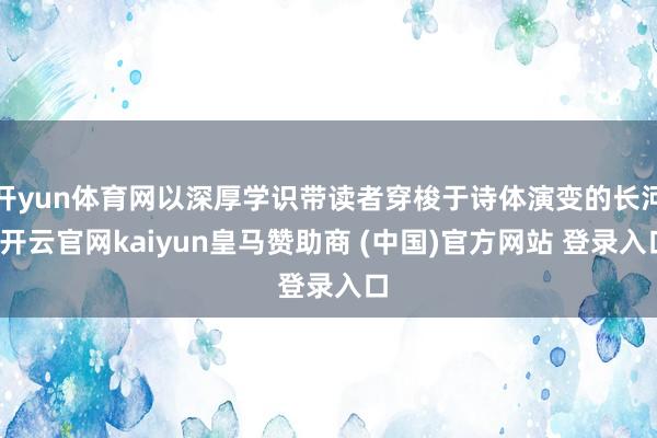 开yun体育网以深厚学识带读者穿梭于诗体演变的长河-开云官网kaiyun皇马赞助商 (中国)官方网站 登录入口
