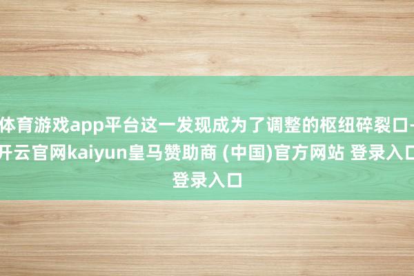 体育游戏app平台这一发现成为了调整的枢纽碎裂口-开云官网kaiyun皇马赞助商 (中国)官方网站 登录入口
