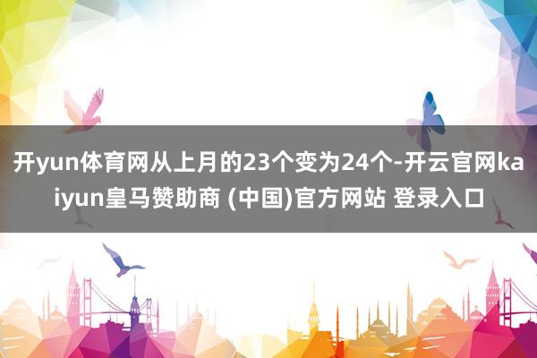 开yun体育网从上月的23个变为24个-开云官网kaiyun皇马赞助商 (中国)官方网站 登录入口