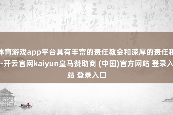 体育游戏app平台具有丰富的责任教会和深厚的责任积淀-开云官网kaiyun皇马赞助商 (中国)官方网站 登录入口