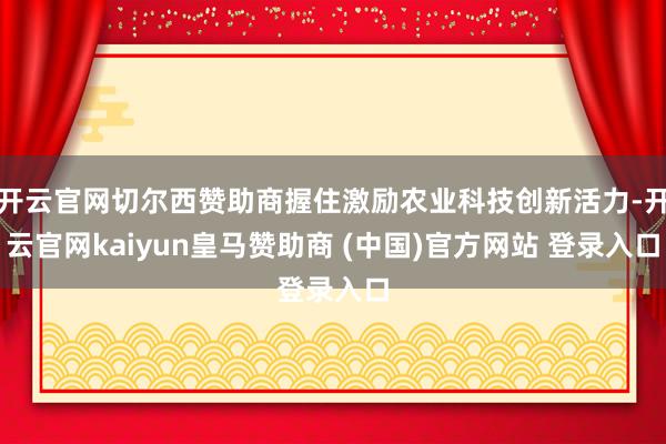 开云官网切尔西赞助商握住激励农业科技创新活力-开云官网kaiyun皇马赞助商 (中国)官方网站 登录入口