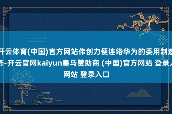 开云体育(中国)官方网站伟创力便连络华为的委用制造业务-开云官网kaiyun皇马赞助商 (中国)官方网站 登录入口