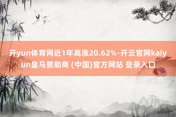 开yun体育网近1年高涨20.62%-开云官网kaiyun皇马赞助商 (中国)官方网站 登录入口