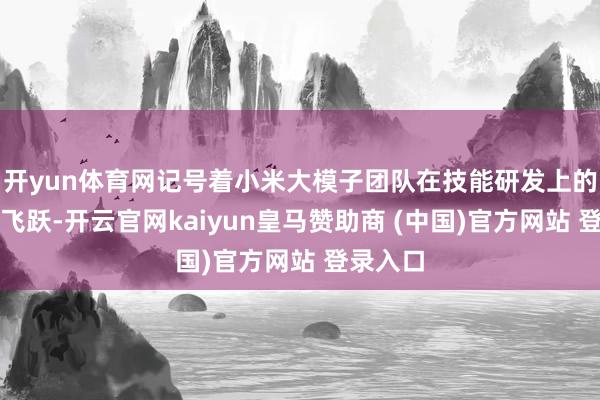 开yun体育网记号着小米大模子团队在技能研发上的又一次飞跃-开云官网kaiyun皇马赞助商 (中国)官方网站 登录入口