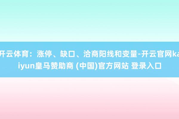 开云体育:涨停、缺口、洽商阳线和变量-开云官网kaiyun皇马赞助商 (中国)官方网站 登录入口