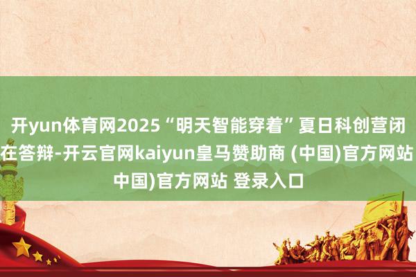 开yun体育网2025“明天智能穿着”夏日科创营闭幕式学生在答辩-开云官网kaiyun皇马赞助商 (中国)官方网站 登录入口