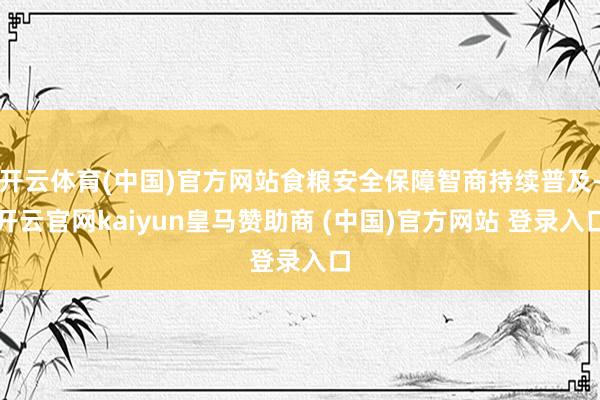 开云体育(中国)官方网站食粮安全保障智商持续普及-开云官网kaiyun皇马赞助商 (中国)官方网站 登录入口