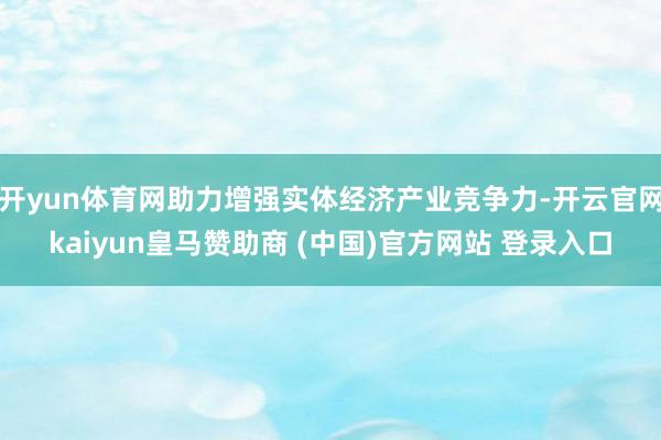 开yun体育网助力增强实体经济产业竞争力-开云官网kaiyun皇马赞助商 (中国)官方网站 登录入口