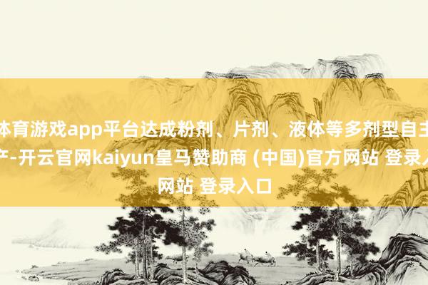 体育游戏app平台达成粉剂、片剂、液体等多剂型自主出产-开云官网kaiyun皇马赞助商 (中国)官方网站 登录入口