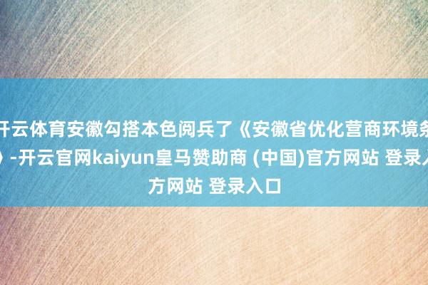 开云体育安徽勾搭本色阅兵了《安徽省优化营商环境条例》-开云官网kaiyun皇马赞助商 (中国)官方网站 登录入口