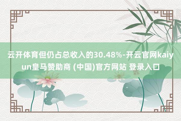 云开体育但仍占总收入的30.48%-开云官网kaiyun皇马赞助商 (中国)官方网站 登录入口