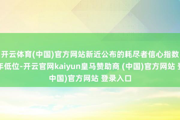 开云体育(中国)官方网站新近公布的耗尽者信心指数跌至四年低位-开云官网kaiyun皇马赞助商 (中国)官方网站 登录入口