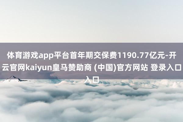 体育游戏app平台首年期交保费1190.77亿元-开云官网kaiyun皇马赞助商 (中国)官方网站 登录入口