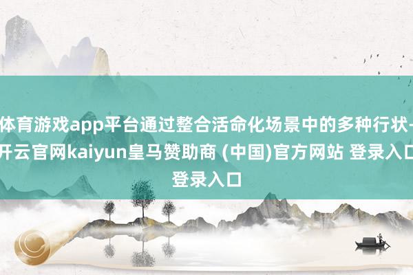 体育游戏app平台通过整合活命化场景中的多种行状-开云官网kaiyun皇马赞助商 (中国)官方网站 登录入口