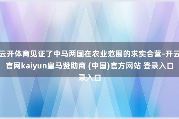 云开体育见证了中马两国在农业范围的求实合营-开云官网kaiyun皇马赞助商 (中国)官方网站 登录入口