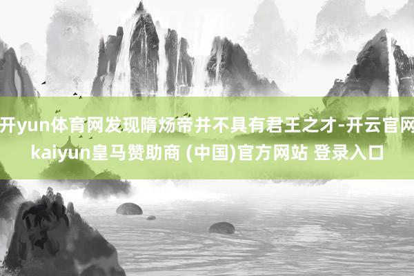 开yun体育网发现隋炀帝并不具有君王之才-开云官网kaiyun皇马赞助商 (中国)官方网站 登录入口