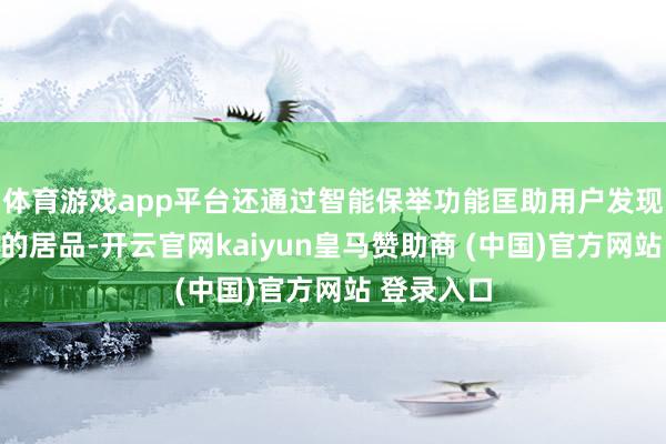 体育游戏app平台还通过智能保举功能匡助用户发现合适我方的居品-开云官网kaiyun皇马赞助商 (中国)官方网站 登录入口