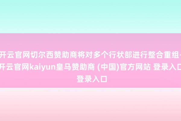 开云官网切尔西赞助商将对多个行状部进行整合重组-开云官网kaiyun皇马赞助商 (中国)官方网站 登录入口