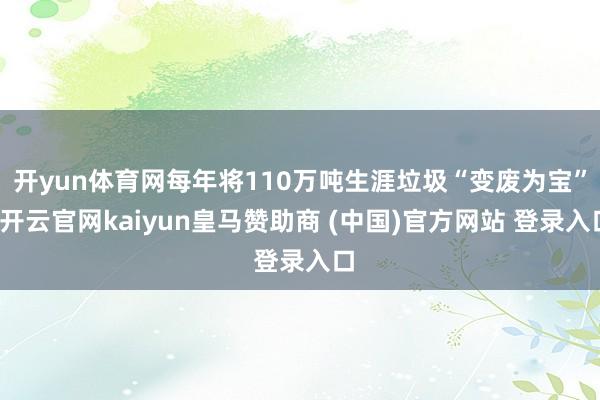 开yun体育网每年将110万吨生涯垃圾“变废为宝”-开云官网kaiyun皇马赞助商 (中国)官方网站 登录入口