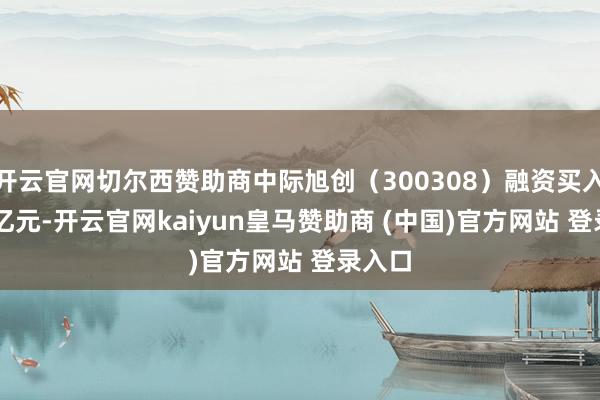 开云官网切尔西赞助商中际旭创（300308）融资买入8.95亿元-开云官网kaiyun皇马赞助商 (中国)官方网站 登录入口