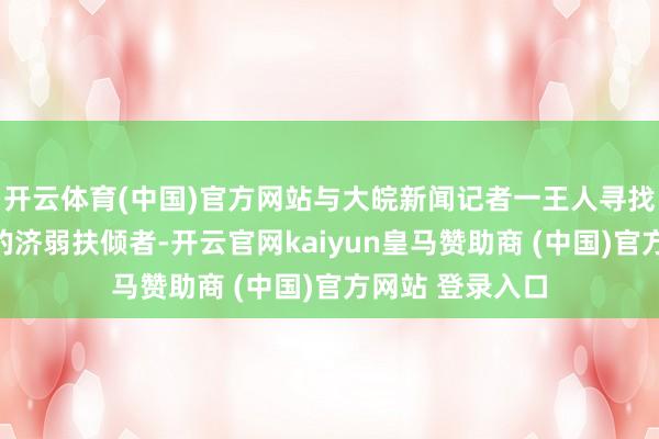 开云体育(中国)官方网站与大皖新闻记者一王人寻找这位不知姓名的济弱扶倾者-开云官网kaiyun皇马赞助商 (中国)官方网站 登录入口