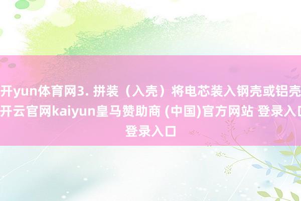 开yun体育网3. 拼装(入壳)将电芯装入钢壳或铝壳-开云官网kaiyun皇马赞助商 (中国)官方网站 登录入口