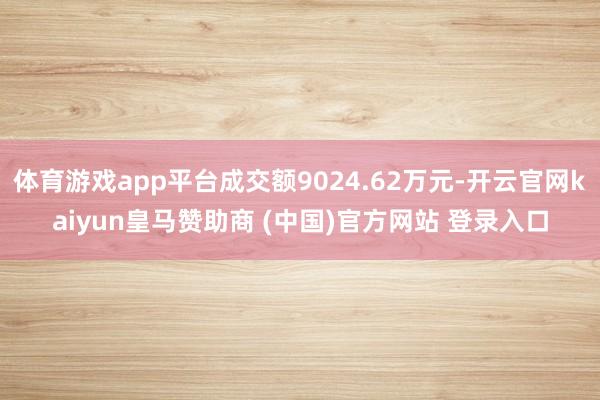 体育游戏app平台成交额9024.62万元-开云官网kaiyun皇马赞助商 (中国)官方网站 登录入口