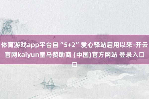 体育游戏app平台自“5+2”爱心驿站启用以来-开云官网kaiyun皇马赞助商 (中国)官方网站 登录入口