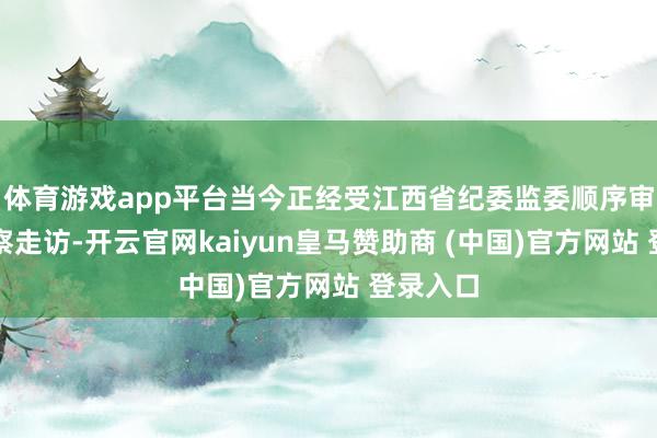 体育游戏app平台当今正经受江西省纪委监委顺序审查和监察走访-开云官网kaiyun皇马赞助商 (中国)官方网站 登录入口