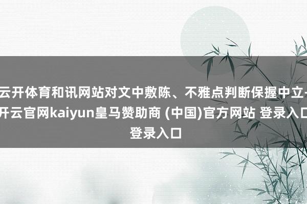 云开体育和讯网站对文中敷陈、不雅点判断保握中立-开云官网kaiyun皇马赞助商 (中国)官方网站 登录入口