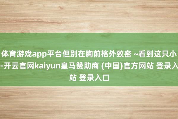 体育游戏app平台但别在胸前格外致密 ~看到这只小羊-开云官网kaiyun皇马赞助商 (中国)官方网站 登录入口