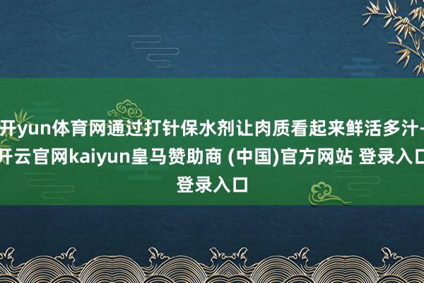 开yun体育网通过打针保水剂让肉质看起来鲜活多汁-开云官网kaiyun皇马赞助商 (中国)官方网站 登录入口