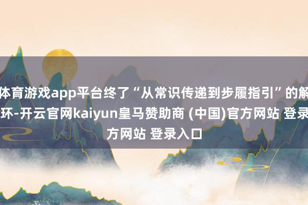 体育游戏app平台终了“从常识传递到步履指引”的解说闭环-开云官网kaiyun皇马赞助商 (中国)官方网站 登录入口