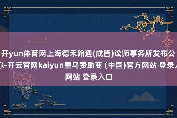 开yun体育网上海德禾翰通(成皆)讼师事务所发布公告称-开云官网kaiyun皇马赞助商 (中国)官方网站 登录入口