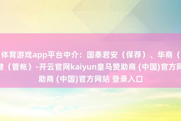 体育游戏app平台中介:国泰君安(保荐)、华商(讼师)、天健(管帐)-开云官网kaiyun皇马赞助商 (中国)官方网站 登录入口